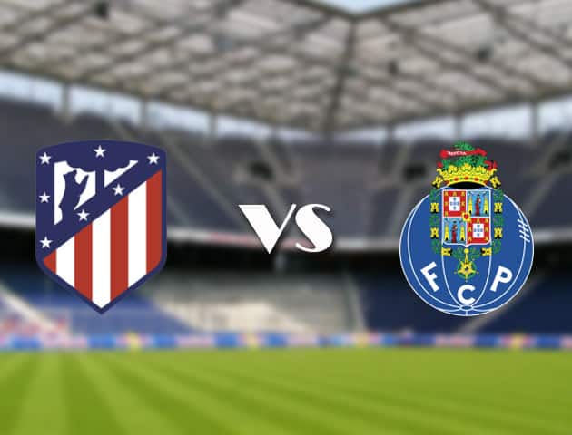 Soi kèo 12betvn Atletico Madrid vs Porto, 16/09/2021 – Champions League